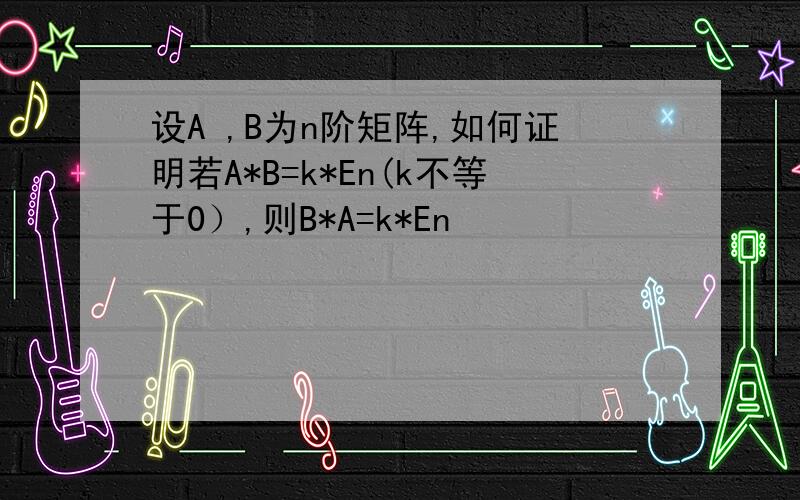 设A ,B为n阶矩阵,如何证明若A*B=k*En(k不等于0）,则B*A=k*En