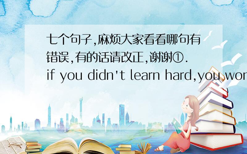 七个句子,麻烦大家看看哪句有错误,有的话请改正,谢谢①.if you didn't learn hard,you won't get the success②.whatever you do,you should try your best③.whatever difficult the task is,we will try our best to complete it on time