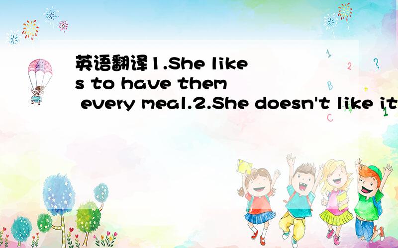 英语翻译1.She likes to have them every meal.2.She doesn't like it at all