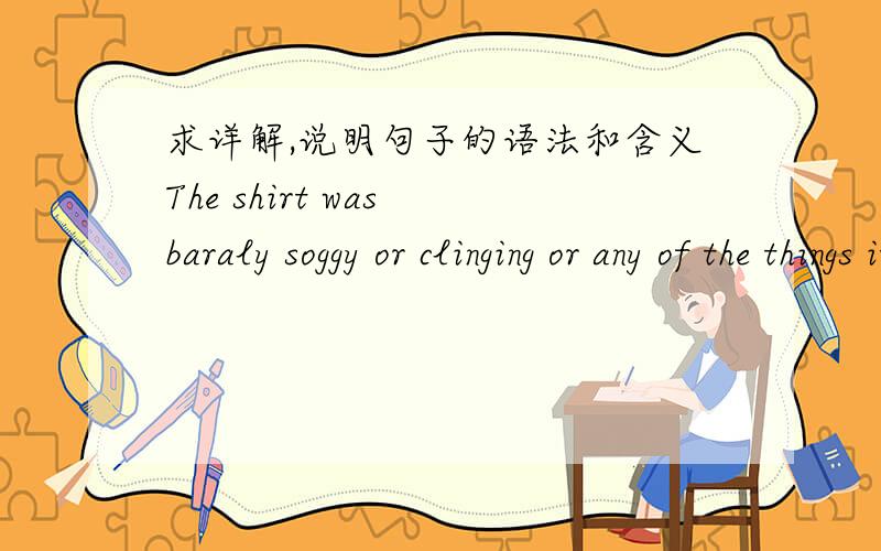 求详解,说明句子的语法和含义The shirt was baraly soggy or clinging or any of the things it's mythologized to be.