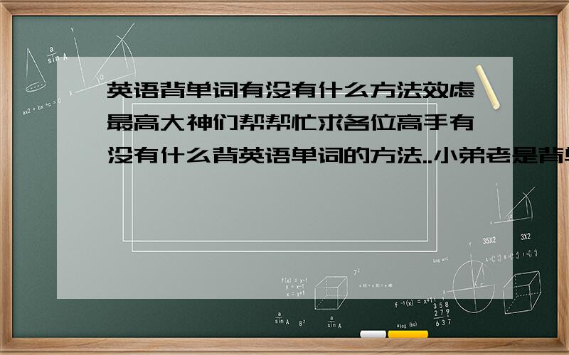 英语背单词有没有什么方法效虑最高大神们帮帮忙求各位高手有没有什么背英语单词的方法..小弟老是背单词背不住..还有有没有什么书是教背英语单词的..有的告诉下小弟..