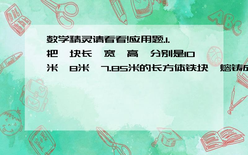 数学精灵请看看!应用题.1.把一块长,宽,高,分别是10米,8米,7.85米的长方体铁块,熔铸成一个底面直径是8米的圆柱体,这个圆柱体的高是多少?2.一根长4米的圆柱形钢棍,截成3节小圆柱后,表面积比