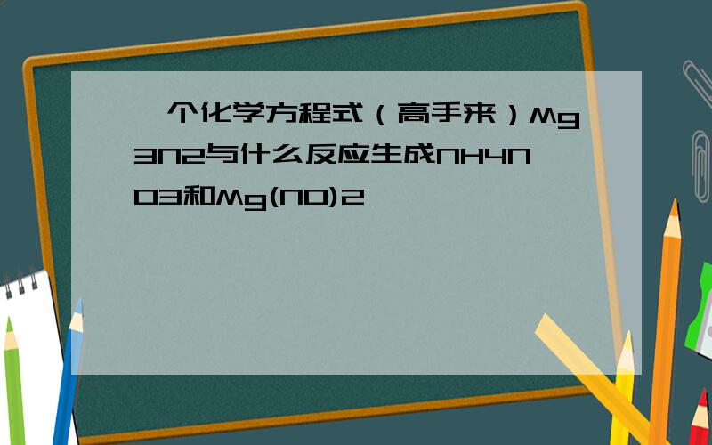 一个化学方程式（高手来）Mg3N2与什么反应生成NH4NO3和Mg(NO)2