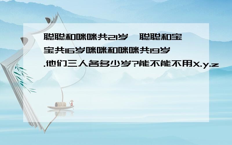 聪聪和咪咪共21岁,聪聪和宝宝共16岁咪咪和咪咪共19岁.他们三人各多少岁?能不能不用X.y.z