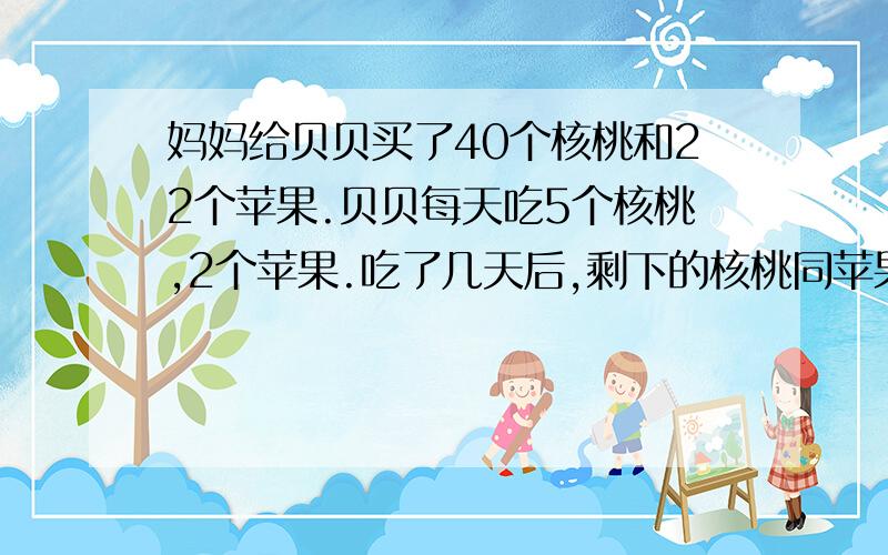 妈妈给贝贝买了40个核桃和22个苹果.贝贝每天吃5个核桃,2个苹果.吃了几天后,剩下的核桃同苹果一样多?