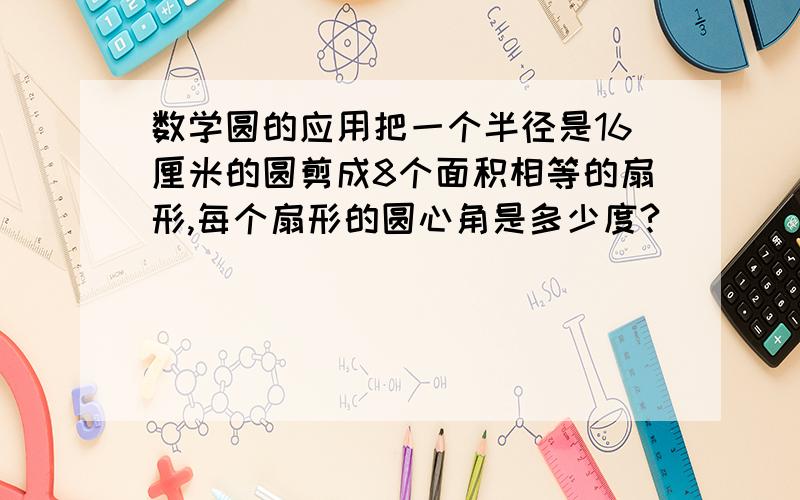 数学圆的应用把一个半径是16厘米的圆剪成8个面积相等的扇形,每个扇形的圆心角是多少度?