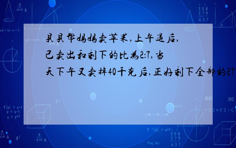 贝贝帮妈妈卖苹果,上午过后,己卖出和剩下的比为2：7,当天下午又卖掉40千克后,正好剩下全部的27分之13.还剩下多少千克苹果?