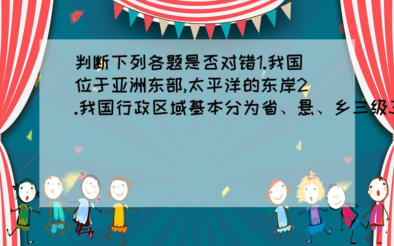 判断下列各题是否对错1.我国位于亚洲东部,太平洋的东岸2.我国行政区域基本分为省、悬、乡三级3.据第5次人口普查的结果统计,我国人口平均密度是世界的三倍多4.在祖国温暖的大家提中,各