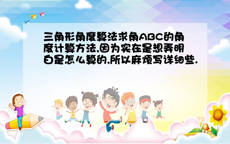 三角形角度算法求角ABC的角度计算方法,因为实在是想弄明白是怎么算的,所以麻烦写详细些.