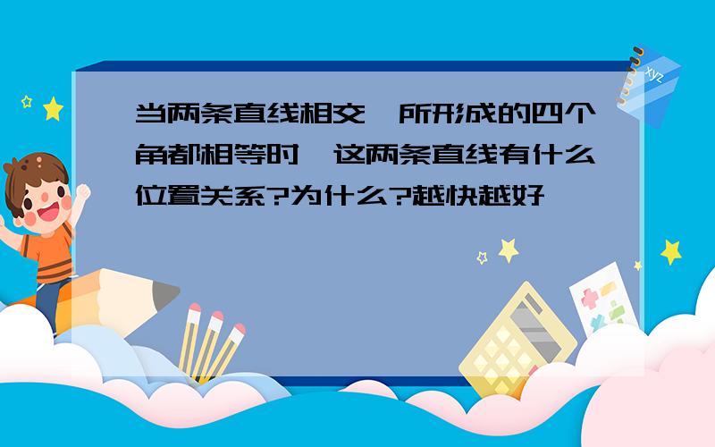 当两条直线相交,所形成的四个角都相等时,这两条直线有什么位置关系?为什么?越快越好