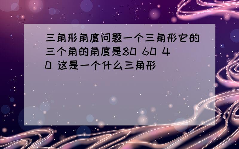 三角形角度问题一个三角形它的三个角的角度是80 60 40 这是一个什么三角形