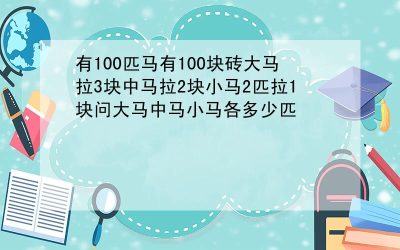 有100匹马有100块砖大马拉3块中马拉2块小马2匹拉1块问大马中马小马各多少匹