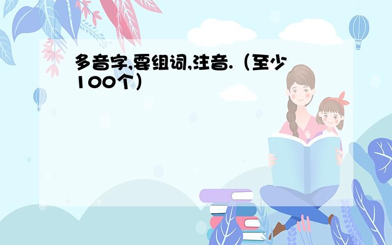 多音字,要组词,注音.（至少100个）