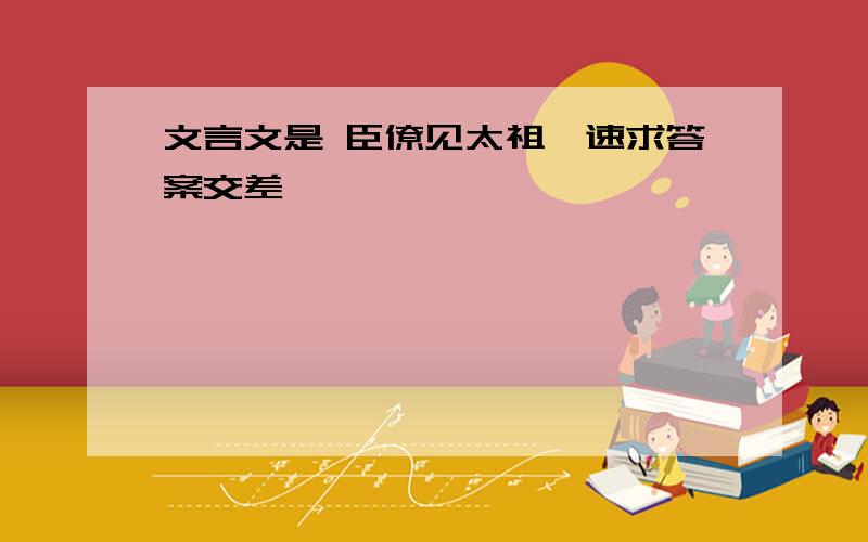 文言文是 臣僚见太祖,速求答案交差,