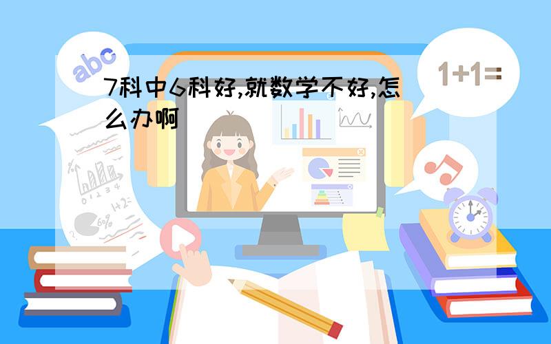 7科中6科好,就数学不好,怎么办啊