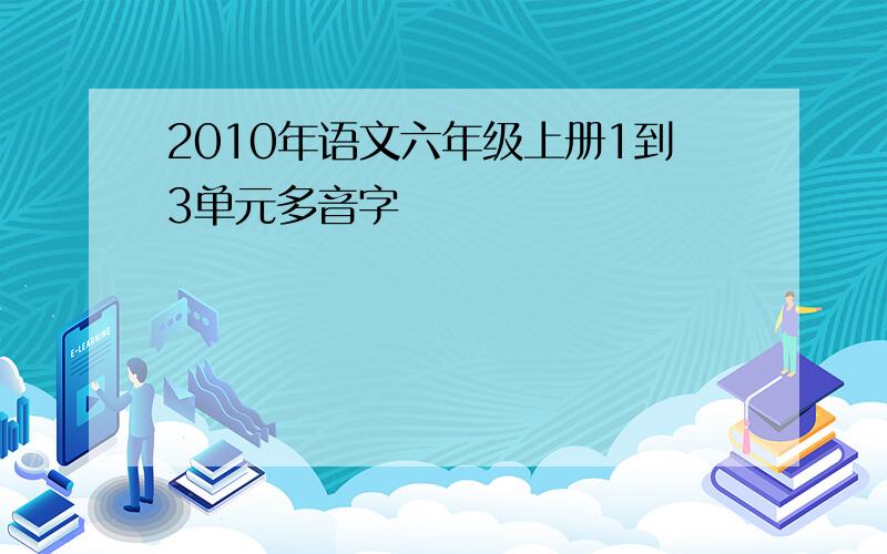 2010年语文六年级上册1到3单元多音字