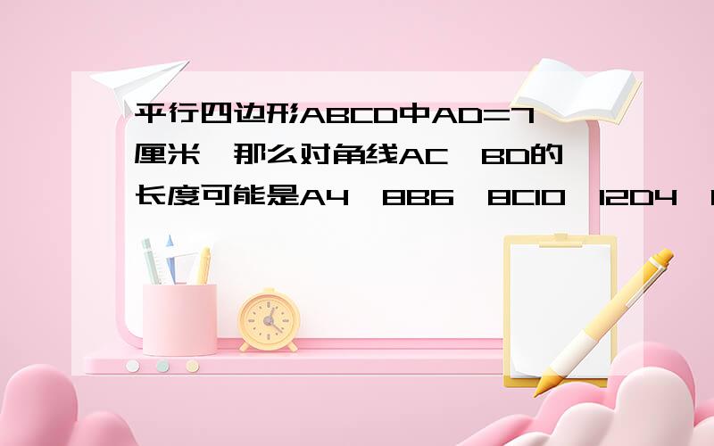 平行四边形ABCD中AD=7厘米,那么对角线AC,BD的长度可能是A4,8B6,8C10,12D4,18