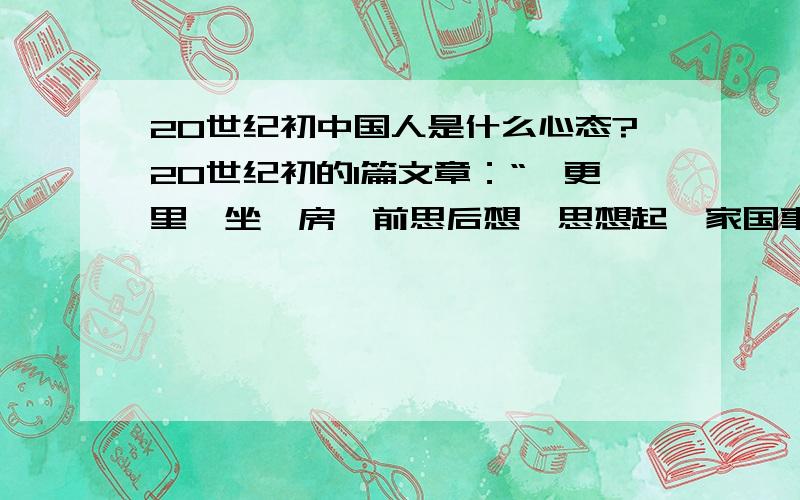 20世纪初中国人是什么心态?20世纪初的1篇文章：“一更里,坐阑房,前思后想,思想起,家国事,好不羞惭.我中国,受洋人,许多欺辱.既割地,又赔款,凌辱难堪.可怜我,老百姓,不知爱国,总是说,国家强