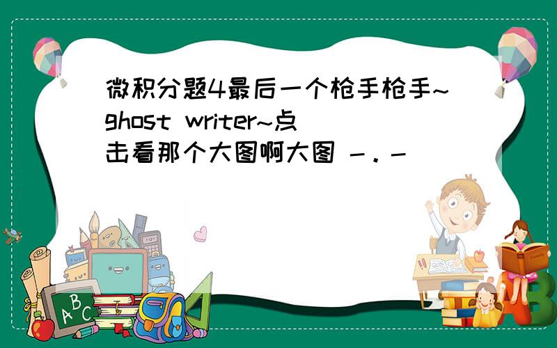 微积分题4最后一个枪手枪手~ghost writer~点击看那个大图啊大图 -。-