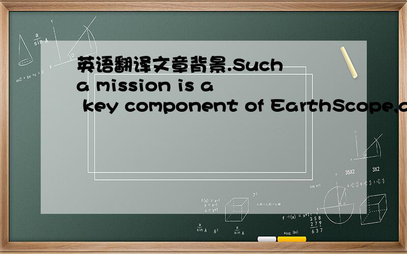 英语翻译文章背景.Such a mission is a key component of EarthScope,a jointly led initiative by the National Science Foundation,NASA and the U.S.Geological Survey to study the North American continent’s structure and evolution and the physical