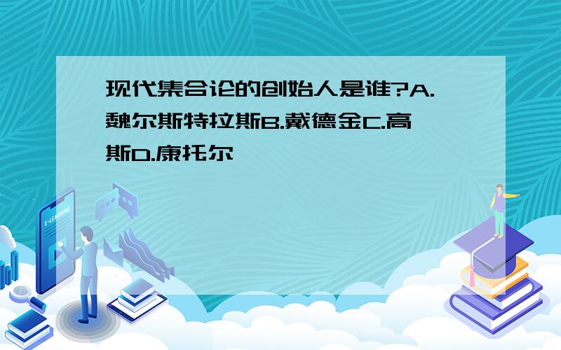 现代集合论的创始人是谁?A.魏尔斯特拉斯B.戴德金C.高斯D.康托尔