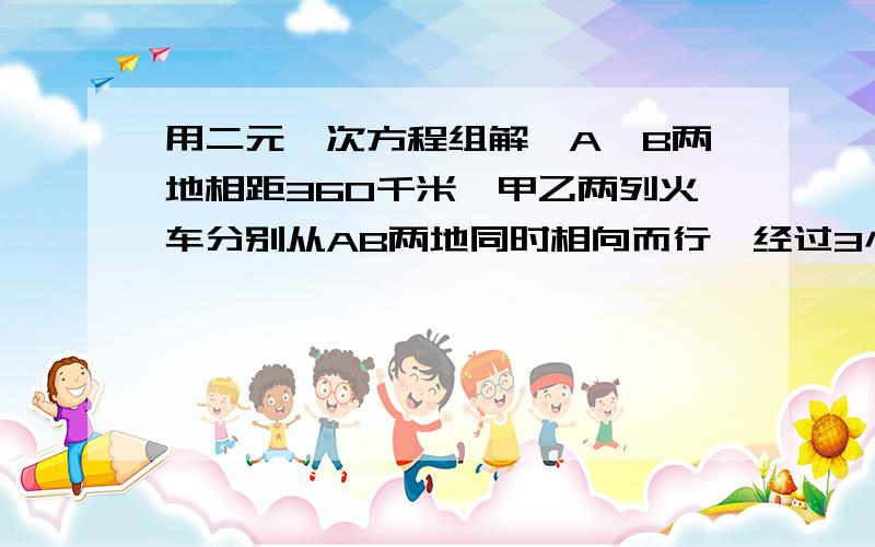 用二元一次方程组解,A,B两地相距360千米,甲乙两列火车分别从AB两地同时相向而行,经过3小时相遇,相遇后两列车继续行驶1小时,此时乙车距离A地的路程是甲车距B地路程的二倍.求甲乙两列火车