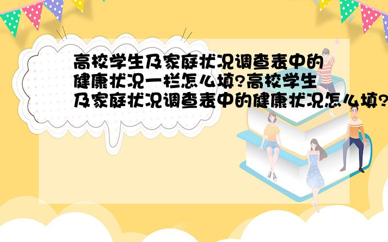 高校学生及家庭状况调查表中的健康状况一栏怎么填?高校学生及家庭状况调查表中的健康状况怎么填?父亲现有肾结石,另外经常有些小病,身体很不好,健康状况应该填什么呢?另外要是身体正