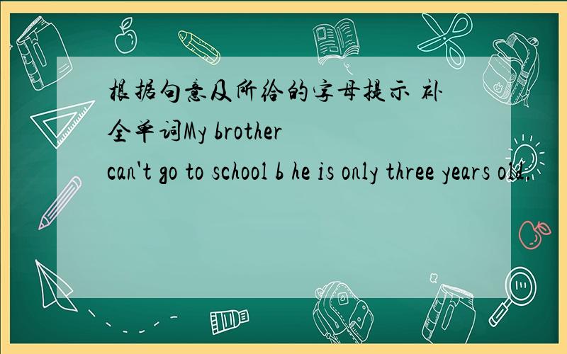 根据句意及所给的字母提示 补全单词My brother can't go to school b he is only three years old.