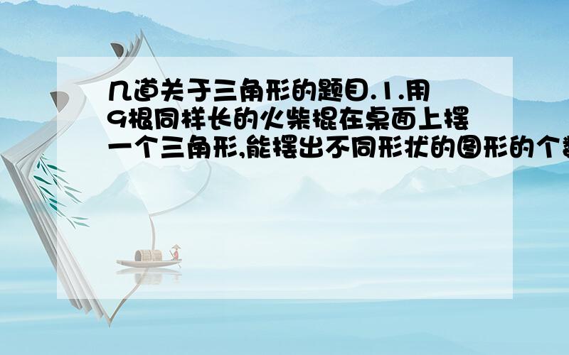 几道关于三角形的题目.1.用9根同样长的火柴棍在桌面上摆一个三角形,能摆出不同形状的图形的个数是（ ）.2.用12根火柴棍（等长）拼成一个三角形,火柴棍不许剩余、重叠和折断,则能摆出不