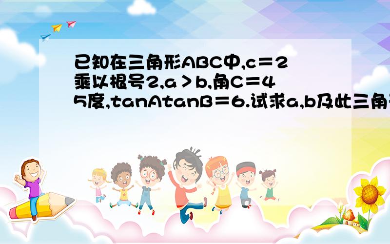 已知在三角形ABC中,c＝2乘以根号2,a＞b,角C＝45度,tanAtanB＝6.试求a,b及此三角形的面积?