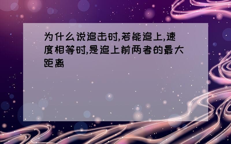 为什么说追击时,若能追上,速度相等时,是追上前两者的最大距离