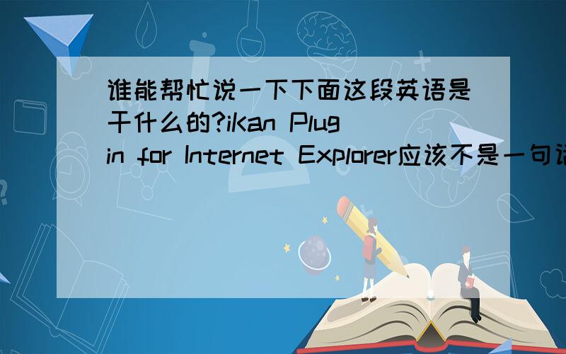 谁能帮忙说一下下面这段英语是干什么的?iKan Plugin for Internet Explorer应该不是一句话,是个什么软件可能.它和PPTV有联系吗?PPTV好像是跟优酷似的,看视频使的.因为问我要不要下载,我不知道是什