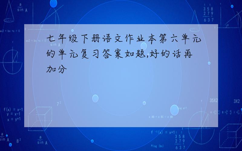 七年级下册语文作业本第六单元的单元复习答案如题,好的话再加分