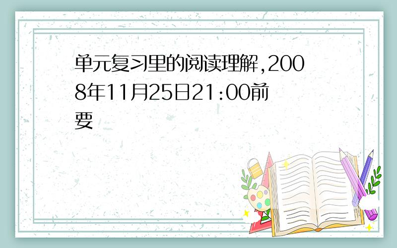 单元复习里的阅读理解,2008年11月25日21:00前要