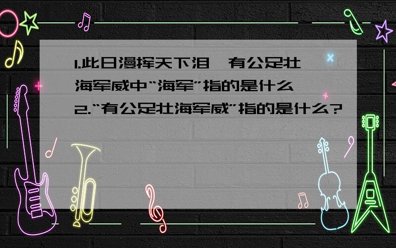 1.此日漫挥天下泪,有公足壮海军威中“海军”指的是什么 2.“有公足壮海军威”指的是什么?