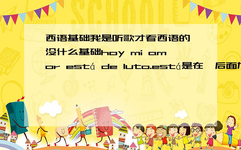 西语基础我是听歌才看西语的,没什么基础hoy mi amor está de luto.está是在,后面加de?de不是表示所属吗tengo en el alma una pena.tengo直接加en.头疼了,先这些吧.