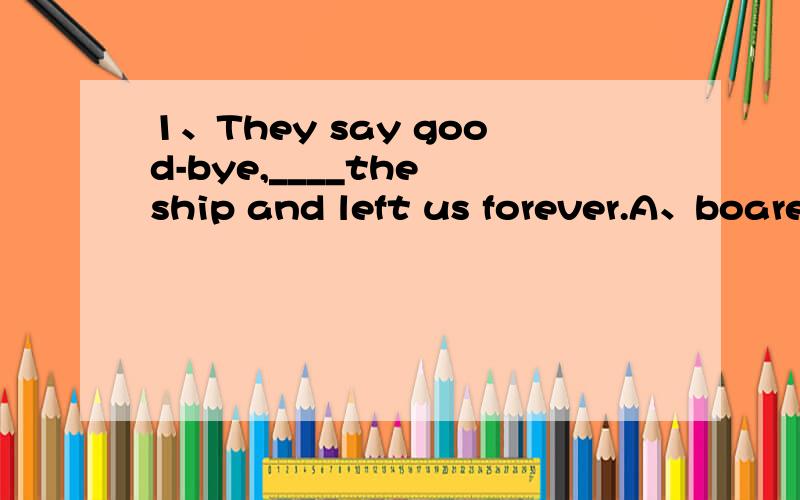 1、They say good-bye,____the ship and left us forever.A、boared on B、boraded to C、boarded2、____the evidence he hao obtained may be said to fit the theory,the importance of some of it is questionable.A、In spite of B、Despitr C、with D、wh