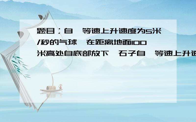 题目；自一等速上升速度为5米/秒的气球,在距离地面100米高处自底部放下一石子自一等速上升速度为5米/秒的气球,在距离地面100米高处自底部放下一石子,则一秒後石子与气球底部之距离为多