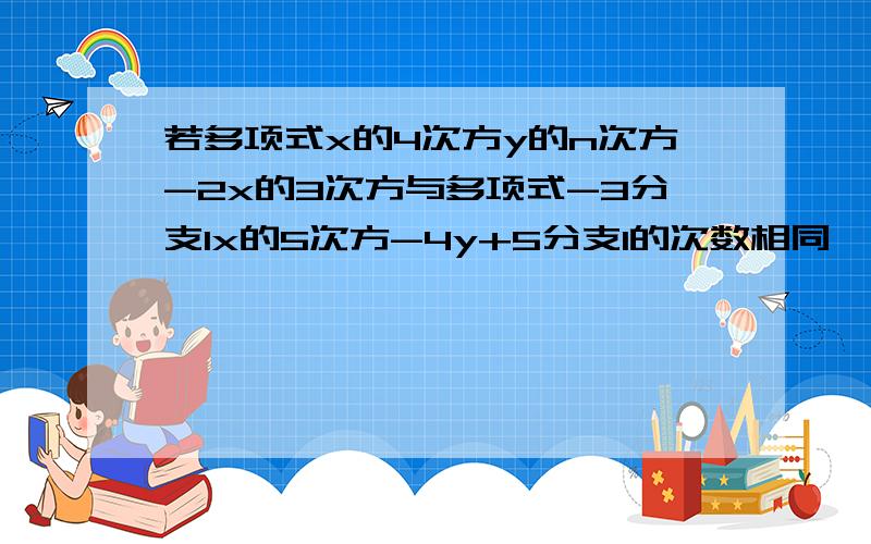 若多项式x的4次方y的n次方-2x的3次方与多项式-3分支1x的5次方-4y+5分支1的次数相同,试探究n-2n+3n-4n+5n-6n...+99n-100n的值.