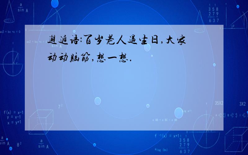 邂逅语:百岁老人过生日,大家动动脑筋,想一想.