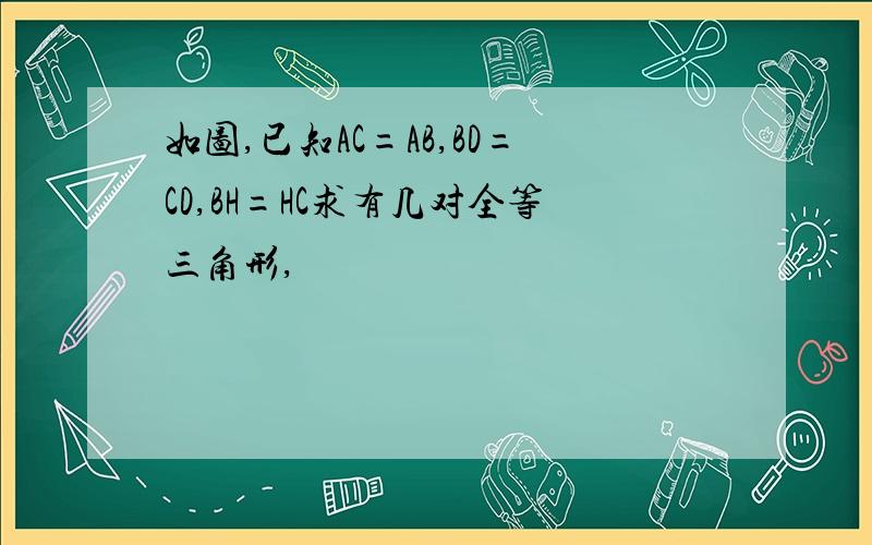 如图,已知AC=AB,BD=CD,BH=HC求有几对全等三角形,