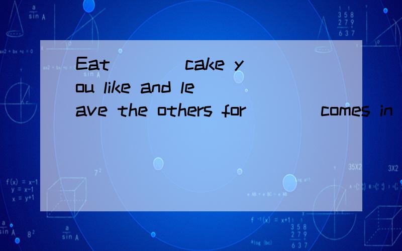 Eat ___ cake you like and leave the others for ___ comes in late.A.any; who B.every; whoever C.whichever; whoever D.either; whoever为什么选C,A为什么不行?C中whichever改成any可以么？any 和 whichever什么区别?