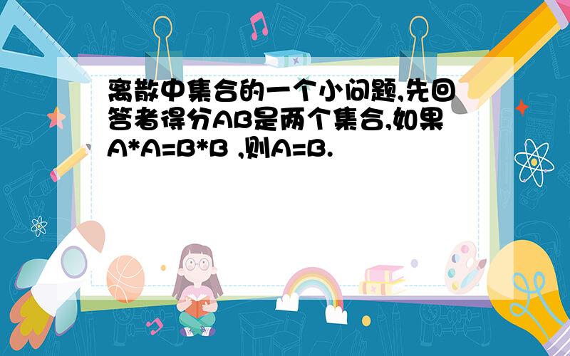 离散中集合的一个小问题,先回答者得分AB是两个集合,如果A*A=B*B ,则A=B.