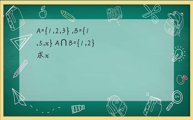 A={1,2,3},B={1,5,x}A∩B={1,2}求x