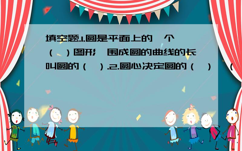 填空题.1.圆是平面上的一个（ ）图形,围成圆的曲线的长叫圆的（ ）.2.圆心决定圆的（ ）,（ ）决定圆的大小.3.一个圆的半径是3厘米,周长是（ ）厘米,面积是（ ）平方厘米.4.在一个边长6厘