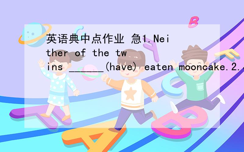 英语典中点作业 急1.Neither of the twins ______(have) eaten mooncake.2.Jack ______(study) in this school since two years ago.3.- ______you ______ (do) your homework yet?- Not yet.I ______(do) it.4.我哥哥当医生已经五年了.His brother