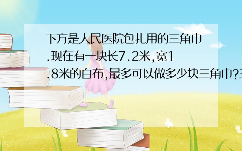 下方是人民医院包扎用的三角巾.现在有一块长7.2米,宽1.8米的白布,最多可以做多少块三角巾?三角巾边长0.9米.