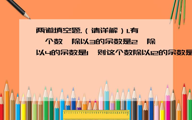 两道填空题.（请详解）1.有一个数,除以3的余数是2,除以4的余数是1,则这个数除以12的余数是（ ）.2.20名乒乓球运动员参加单打比赛,两两配对进行淘汰赛,要决出冠军,一共要比赛（ ）场.