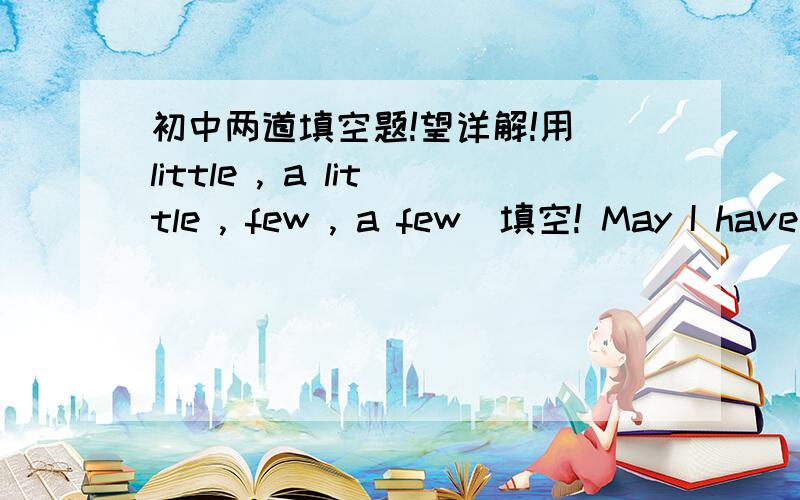 初中两道填空题!望详解!用 little , a little , few , a few  填空! May I have _____more sugar in my tea, please? We haven't finished yet;there is still ______more work to do上面 分别填什么?  并说下原因 越具体越好 谢谢了