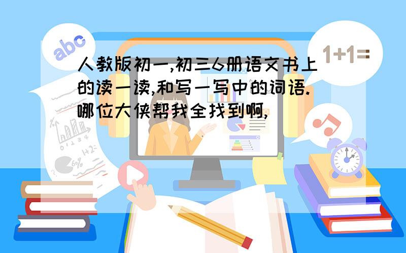 人教版初一,初三6册语文书上的读一读,和写一写中的词语.哪位大侠帮我全找到啊,